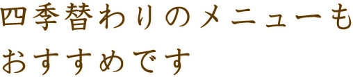 四季替わりのメニューもおすすめです