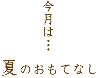 今月は…夏のおもてなし