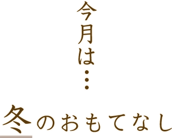 今月は…冬のおもてなし