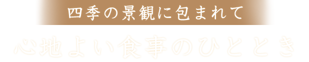 四季の景観に包まれて心地よい食事のひととき