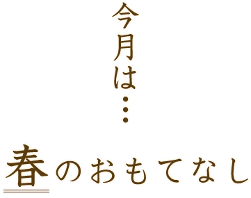 今月は…春のおもてなし