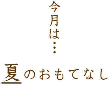 今月は…夏のおもてなし