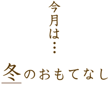 今月は…冬のおもてなし